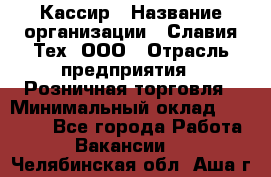 Кассир › Название организации ­ Славия-Тех, ООО › Отрасль предприятия ­ Розничная торговля › Минимальный оклад ­ 15 000 - Все города Работа » Вакансии   . Челябинская обл.,Аша г.